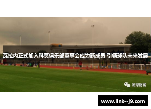 瓦拉内正式加入科莫俱乐部董事会成为新成员 引领球队未来发展
