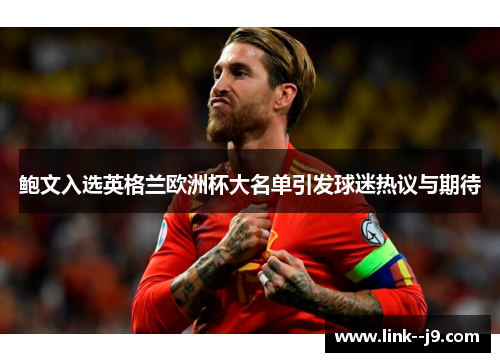 鲍文入选英格兰欧洲杯大名单引发球迷热议与期待 鲍文入选英格兰欧洲杯大名单引发球迷热议与期待