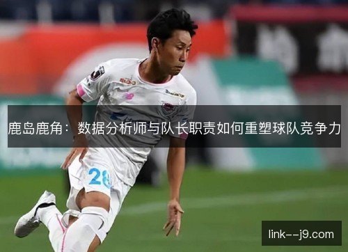 鹿岛鹿角:数据分析师与队长职责如何重塑球队竞争力 鹿岛鹿角:数据分析师与队长职责如何重塑球队竞争力